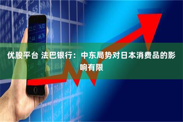 优股平台 法巴银行：中东局势对日本消费品的影响有限