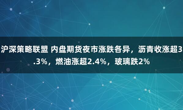 沪深策略联盟 内盘期货夜市涨跌各异，沥青收涨超3.3%，燃油涨超2.4%，玻璃跌2%